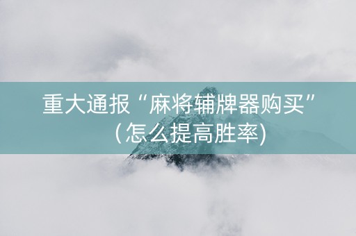 重大通报“麻将辅牌器购买”（怎么提高胜率)