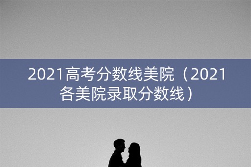 2021高考分数线美院（2021各美院录取分数线）