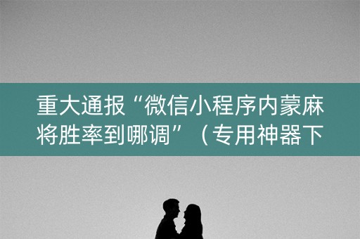 重大通报“微信小程序内蒙麻将胜率到哪调”（专用神器下载)