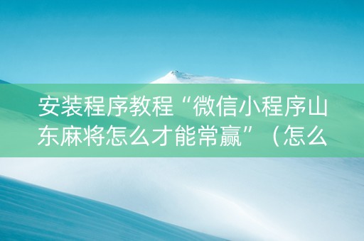 安装程序教程“微信小程序山东麻将怎么才能常赢”（怎么能调好牌)