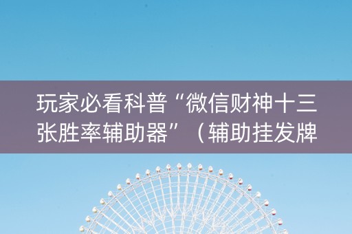 玩家必看科普“微信财神十三张胜率辅助器”（辅助挂发牌规律)