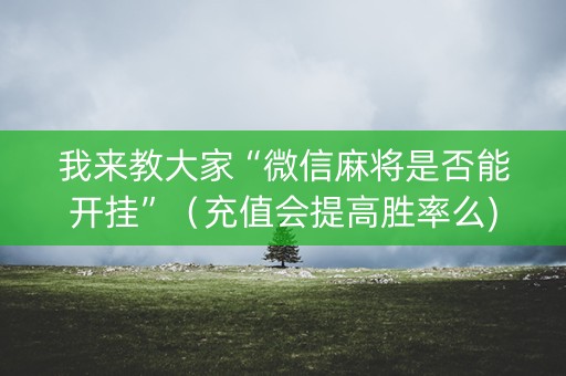 我来教大家“微信麻将是否能开挂”（充值会提高胜率么)