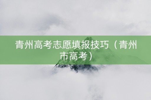 青州高考志愿填报技巧（青州市高考）