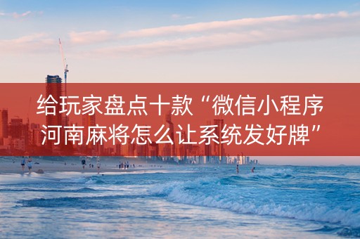 给玩家盘点十款“微信小程序河南麻将怎么让系统发好牌”（必赢神器辅助器)