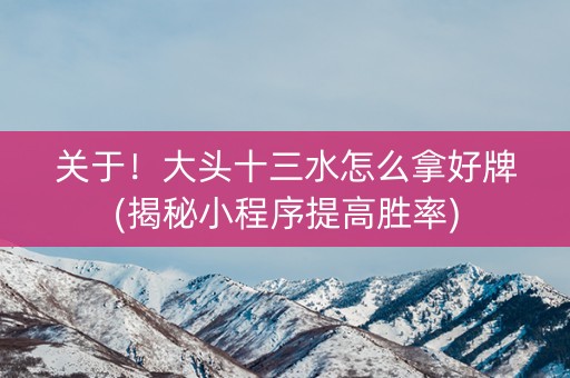 关于！大头十三水怎么拿好牌(揭秘小程序提高胜率)