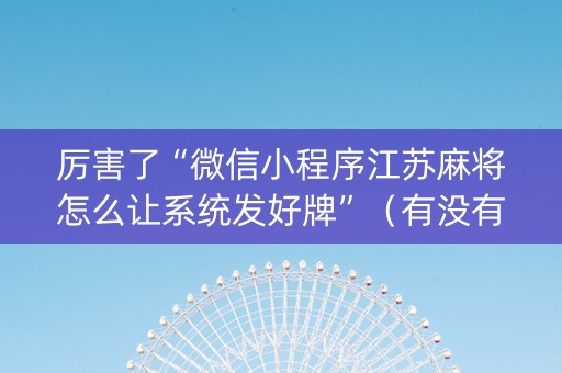 厉害了“微信小程序江苏麻将怎么让系统发好牌”（有没有猫腻)