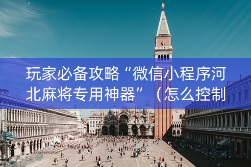玩家必备攻略“微信小程序河北麻将专用神器”（怎么控制输赢)