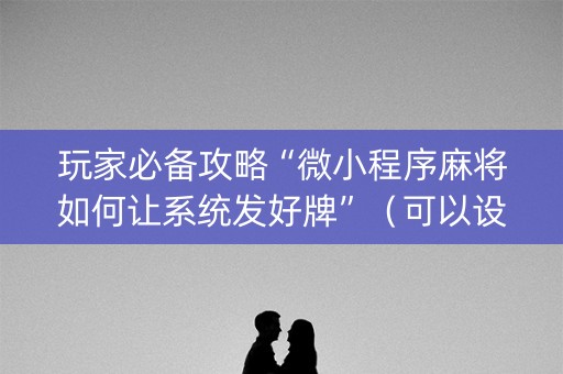 玩家必备攻略“微小程序麻将如何让系统发好牌”（可以设置输赢吗)