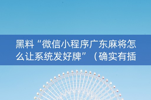 黑料“微信小程序广东麻将怎么让系统发好牌”（确实有插件吗)