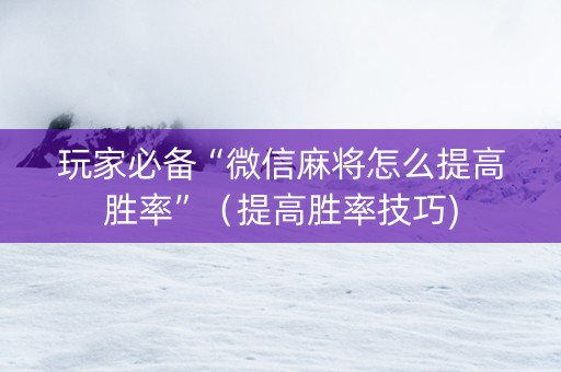 玩家必备“微信麻将怎么提高胜率”（提高胜率技巧)