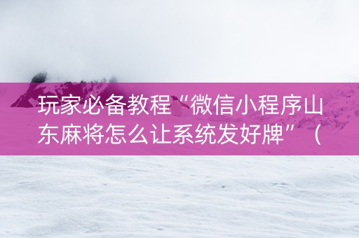 玩家必备教程“微信小程序山东麻将怎么让系统发好牌”（怎么才会赢)