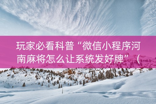 玩家必看科普“微信小程序河南麻将怎么让系统发好牌”（如何让系统发好牌)