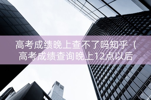 高考成绩晚上查不了吗知乎（高考成绩查询晚上12点以后可以查高考成绩吗）