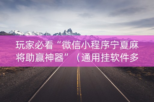 玩家必看“微信小程序宁夏麻将助赢神器”（通用挂软件多少钱)