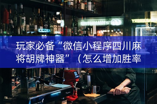 玩家必备“微信小程序四川麻将胡牌神器”（怎么增加胜率)