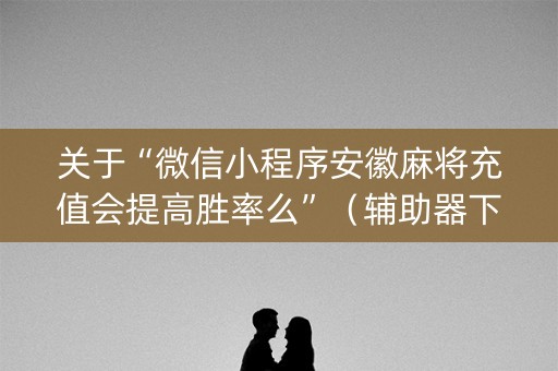 关于“微信小程序安徽麻将充值会提高胜率么”（辅助器下载)