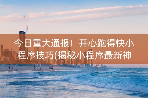 今日重大通报！开心跑得快小程序技巧(揭秘小程序最新神器下载)