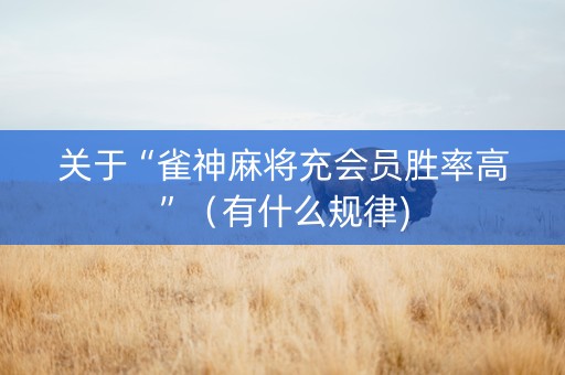 关于“雀神麻将充会员胜率高”（有什么规律)