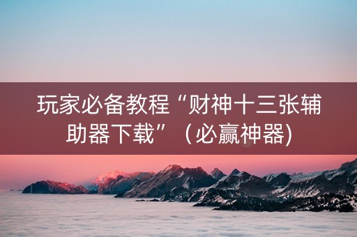 玩家必备教程“财神十三张辅助器下载”（必赢神器)