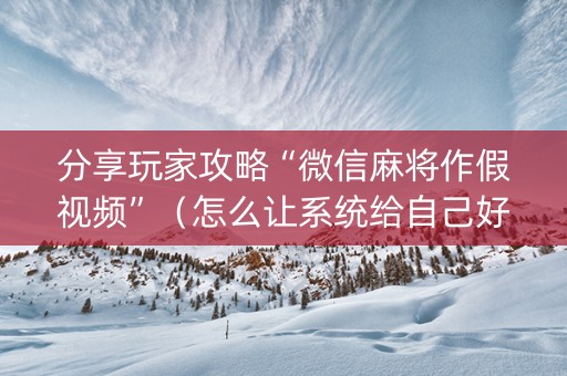 分享玩家攻略“微信麻将作假视频”（怎么让系统给自己好牌)