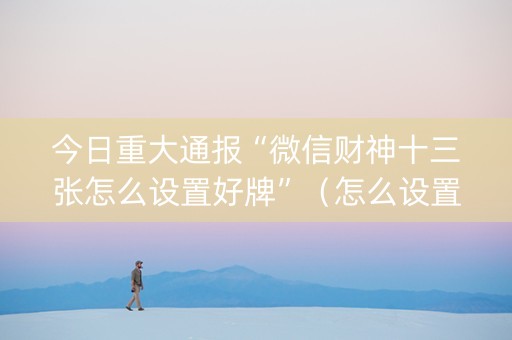 今日重大通报“微信财神十三张怎么设置好牌”（怎么设置才能赢)