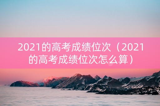 2021的高考成绩位次（2021的高考成绩位次怎么算）