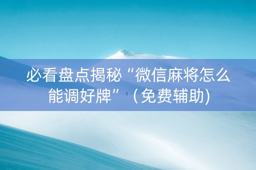 必看盘点揭秘“微信麻将怎么能调好牌”（免费辅助)