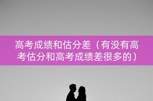 高考成绩和估分差（有没有高考估分和高考成绩差很多的）