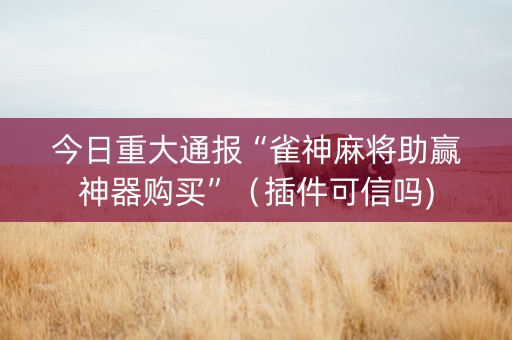 今日重大通报“雀神麻将助赢神器购买”（插件可信吗)