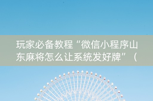 玩家必备教程“微信小程序山东麻将怎么让系统发好牌”（有没有猫腻)