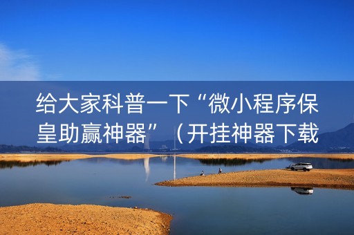 给大家科普一下“微小程序保皇助赢神器”（开挂神器下载)