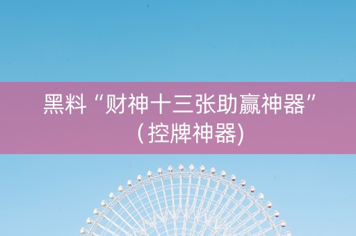 黑料“财神十三张助赢神器”（控牌神器)