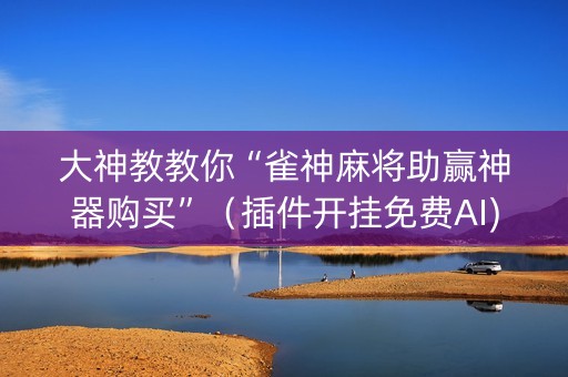 大神教教你“雀神麻将助赢神器购买”（插件开挂免费AI)