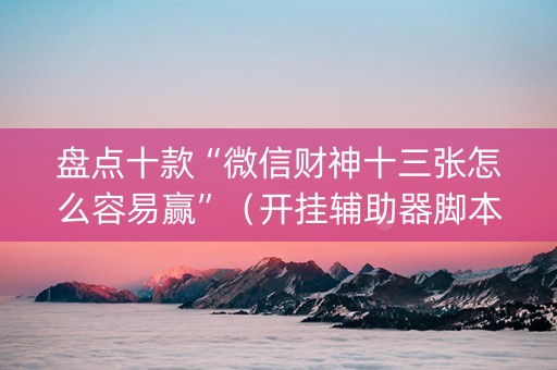盘点十款“微信财神十三张怎么容易赢”（开挂辅助器脚本)