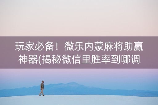 玩家必备！微乐内蒙麻将助赢神器(揭秘微信里胜率到哪调)