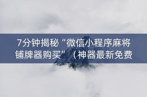 7分钟揭秘“微信小程序麻将铺牌器购买”（神器最新免费)