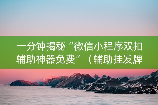 一分钟揭秘“微信小程序双扣辅助神器免费”（辅助挂发牌规律)