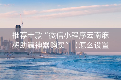 推荐十款“微信小程序云南麻将助赢神器购买”（怎么设置才能赢)