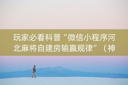 玩家必看科普“微信小程序河北麻将自建房输赢规律”（神器最新免费)