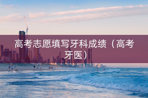 高考志愿填写牙科成绩（高考 牙医）