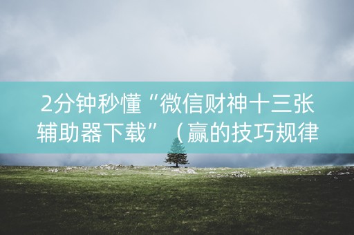 2分钟秒懂“微信财神十三张辅助器下载”（赢的技巧规律)