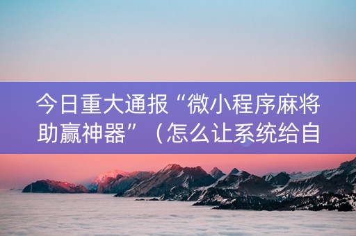 今日重大通报“微小程序麻将助赢神器”（怎么让系统给自己好牌)