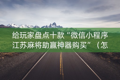 给玩家盘点十款“微信小程序江苏麻将助赢神器购买”（怎么设置能有好牌)