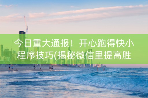 今日重大通报！开心跑得快小程序技巧(揭秘微信里提高胜率)