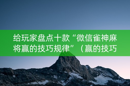 给玩家盘点十款“微信雀神麻将赢的技巧规律”（赢的技巧规律)