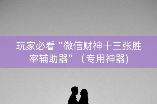 玩家必看“微信财神十三张胜率辅助器”（专用神器)