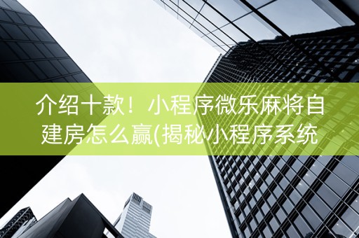 介绍十款！小程序微乐麻将自建房怎么赢(揭秘小程序系统发好牌)