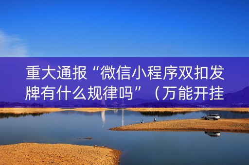 重大通报“微信小程序双扣发牌有什么规律吗”（万能开挂神器)