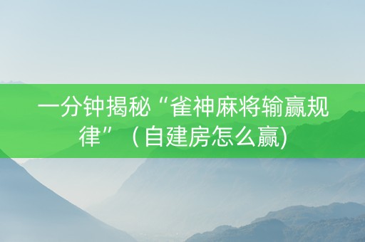 一分钟揭秘“雀神麻将输赢规律”（自建房怎么赢)
