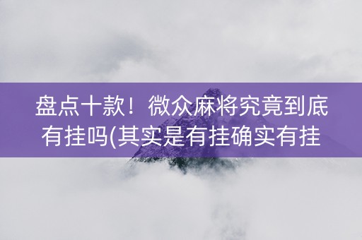 盘点十款！微众麻将究竟到底有挂吗(其实是有挂确实有挂)